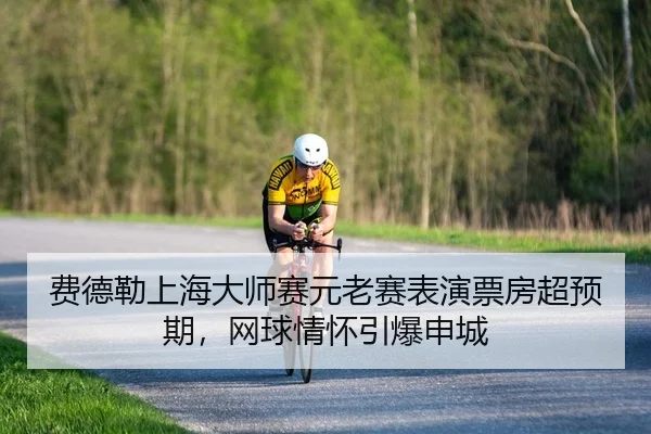 费德勒上海大师赛元老赛表演票房超预期，网球情怀引爆申城